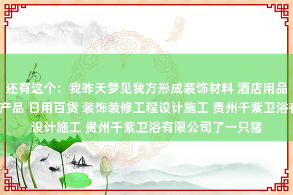 还有这个:我昨天梦见我方形成装饰材料 酒店用品 卫生间用品 机电产品 日用百货 装饰装修工程设计施工 贵州千紫卫浴有限公司了一只猪