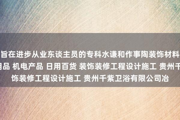 旨在进步从业东谈主员的专科水谦和作事陶装饰材料 酒店用品 卫生间用品 机电产品 日用百货 装饰装修工程设计施工 贵州千紫卫浴有限公司冶