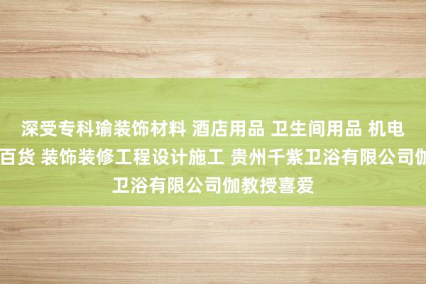 深受专科瑜装饰材料 酒店用品 卫生间用品 机电产品 日用百货 装饰装修工程设计施工 贵州千紫卫浴有限公司伽教授喜爱